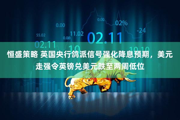 恒盛策略 英国央行鸽派信号强化降息预期，美元走强令英镑兑美元跌至两周低位