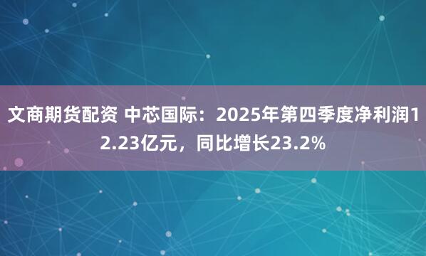 文商期货配资 中芯国际：2025年第四季度净利润12.23亿元，同比增长23.2%