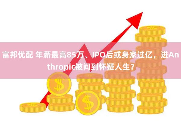 富邦优配 年薪最高85万、IPO后或身家过亿，进Anthropic被问到怀疑人生？