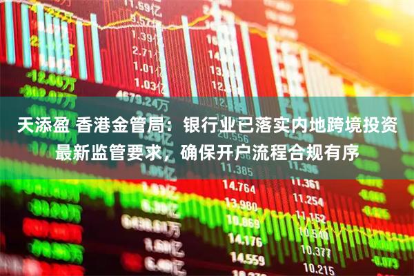 天添盈 香港金管局：银行业已落实内地跨境投资最新监管要求，确保开户流程合规有序