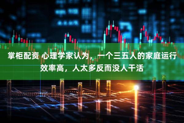 掌柜配资 心理学家认为，一个三五人的家庭运行效率高，人太多反而没人干活