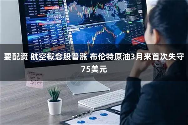 要配资 航空概念股普涨 布伦特原油3月来首次失守75美元