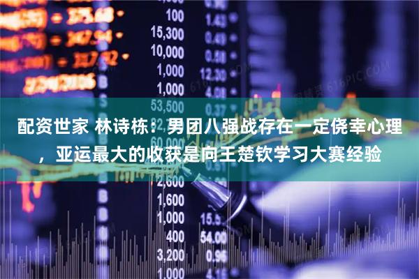 配资世家 林诗栋：男团八强战存在一定侥幸心理，亚运最大的收获是向王楚钦学习大赛经验