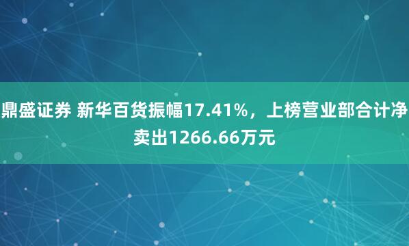 鼎盛证券 新华百货振幅17.41%，上榜营业部合计净卖出1266.66万元