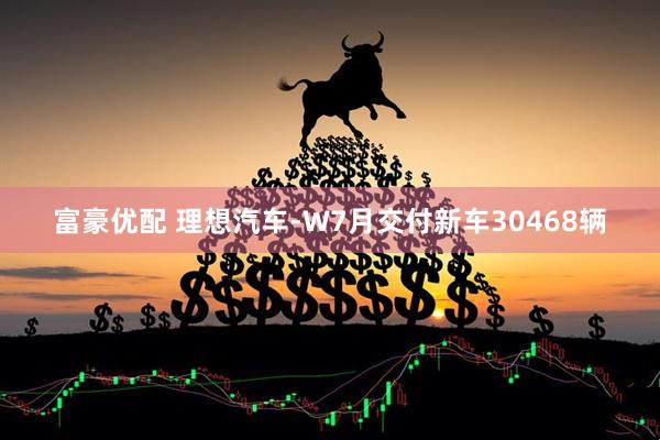 富豪优配 理想汽车-W7月交付新车30468辆