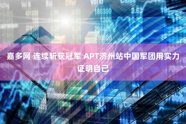 嘉多网 连续斩获冠军 APT济州站中国军团用实力证明自己