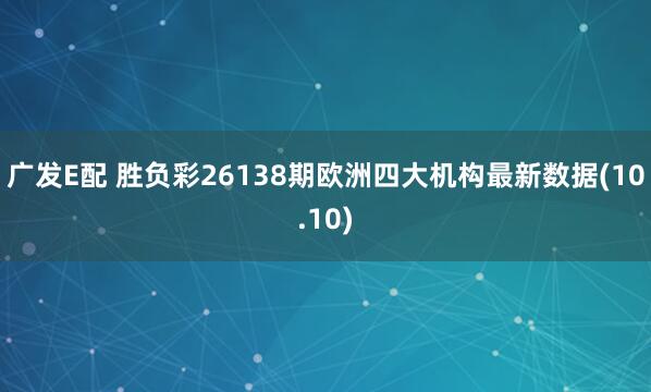 广发E配 胜负彩26138期欧洲四大机构最新数据(10.10)