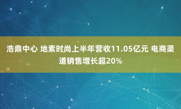 浩鼎中心 地素时尚上半年营收11.05亿元 电商渠道销售增长超20%